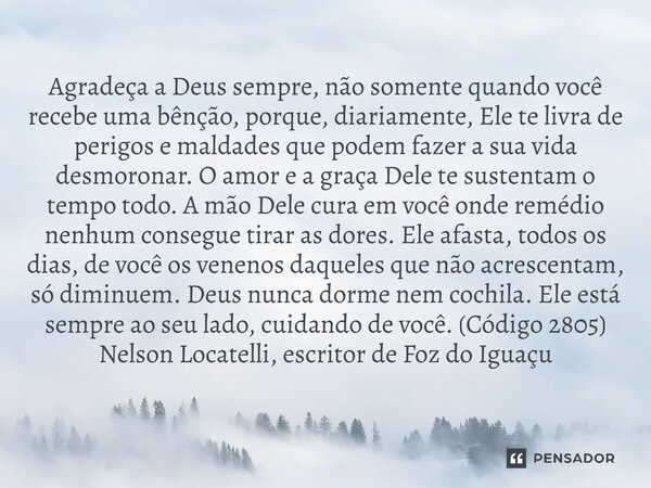 Agradeça a Deus sempre, não somente quando você recebe uma bênção, porque, diariamente, Ele te livra de perigos e maldades que podem fazer a sua vida desmorona... Frase de Nelson Locatelli, escritor de Foz do Iguaçu.