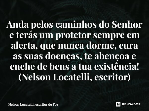 ⁠Anda pelos caminhos do Senhor e terás um protetor sempre em alerta, que nunca dorme, cura as suas doenças, te abençoa e enche de bens a tua existência! (Nelson... Frase de Nelson Locatelli, escritor de Foz.