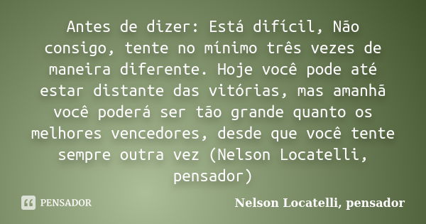 Antes de dizer: Está difícil, Não consigo, tente no mínimo três vezes de maneira diferente. Hoje você pode até estar distante das vitórias, mas amanhã você pode... Frase de Nelson Locatelli, pensador.