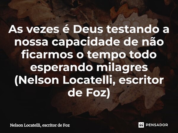 ⁠As vezes é Deus testando a nossa capacidade de não ficarmos o tempo todo esperando milagres (Nelson Locatelli, escritor de Foz)... Frase de Nelson Locatelli, escritor de Foz.