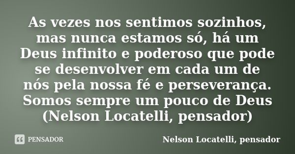 As vezes nos sentimos sozinhos, mas nunca estamos só, há um Deus infinito e poderoso que pode se desenvolver em cada um de nós pela nossa fé e perseverança. Som... Frase de Nelson Locatelli, pensador.