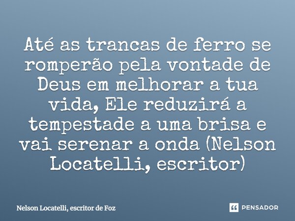 ⁠Até as trancas de ferro se romperão pela vontade de Deus em melhorar a tua vida, Ele reduzirá a tempestade a uma brisa e vai serenar a onda (Nelson Locatelli, ... Frase de Nelson Locatelli, escritor de Foz.