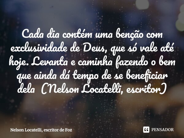⁠Cada dia contém uma benção com exclusividade de Deus, que só vale até hoje. Levanta e caminha fazendo o bem que ainda dá tempo de se beneficiar dela (Nelson Lo... Frase de Nelson Locatelli, escritor de Foz.