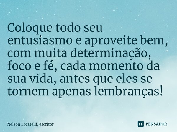 ⁠Coloque todo seu entusiasmo e aproveite bem, com muita determinação, foco e fé, cada momento da sua vida, antes que eles se tornem apenas lembranças!... Frase de Nelson Locatelli, escritor.