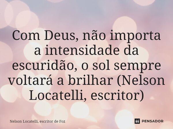 ⁠Com Deus, não importa a intensidade da escuridão, o sol sempre voltará a brilhar (Nelson Locatelli, escritor)... Frase de Nelson Locatelli, escritor de Foz.