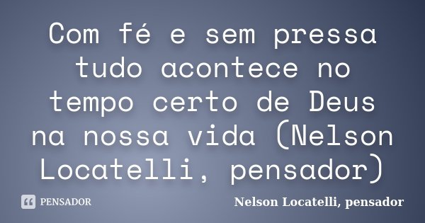 Com fé e sem pressa tudo acontece no tempo certo de Deus na nossa vida (Nelson Locatelli, pensador)... Frase de Nelson Locatelli, pensador.