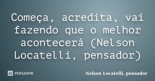 Começa, acredita, vai fazendo que o melhor acontecerá (Nelson Locatelli, pensador)... Frase de Nelson Locatelli, pensador.