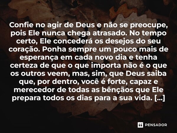Confie no agir de Deus e não se preocupe, pois Ele nunca chega atrasado. No tempo certo, Ele concederá os desejos do seu coração. Ponha sempre um pouco mais de... Frase de Nelson Locatelli, escritor de Foz do Iguaçu.