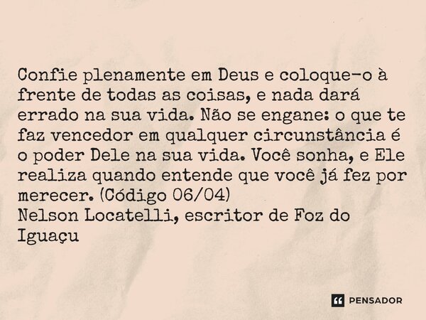 Confie plenamente em Deus e coloque-o à frente de todas as coisas, e nada dará errado na sua vida. Não se engane: o que te faz vencedor em qualquer circunstânc... Frase de Nelson Locatelli, escritor de Foz do Iguaçu.