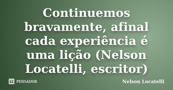 Continuemos bravamente, afinal cada experiência é uma lição (Nelson Locatelli, escritor)... Frase de Nelson Locatelli.