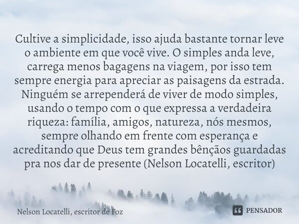 ⁠Cultive a simplicidade, isso ajuda bastante tornar leve o ambiente em que você vive. O simples anda leve, carrega menos bagagens na viagem, por isso tem sempre... Frase de Nelson Locatelli, escritor de Foz.