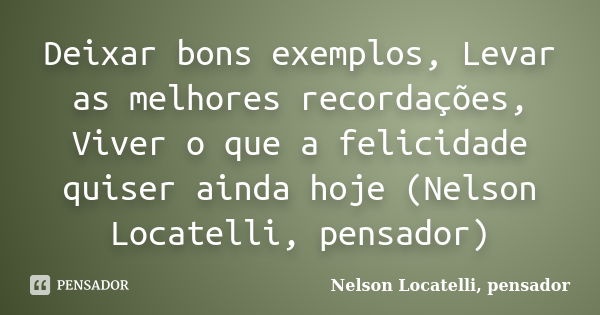 Deixar bons exemplos, Levar as melhores recordações, Viver o que a felicidade quiser ainda hoje (Nelson Locatelli, pensador)... Frase de Nelson Locatelli, pensador.