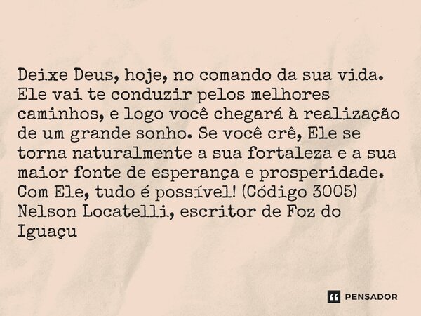 Deixe Deus, hoje, no comando da sua vida. Ele vai te conduzir pelos melhores caminhos, e logo você chegará à realização de um grande sonho. Se você crê, Ele se ... Frase de Nelson Locatelli, escritor de Foz do Iguaçu.