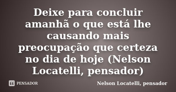 Deixe para concluir amanhã o que está lhe causando mais preocupação que certeza no dia de hoje (Nelson Locatelli, pensador)... Frase de Nelson Locatelli, pensador.