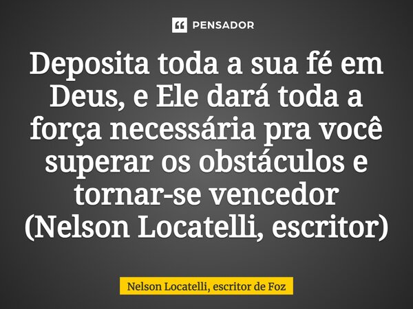 ⁠Deposita toda a sua fé em Deus, e Ele dará toda a força necessária pra você superar os obstáculos e tornar-se vencedor (Nelson Locatelli, escritor)... Frase de Nelson Locatelli, escritor de Foz.