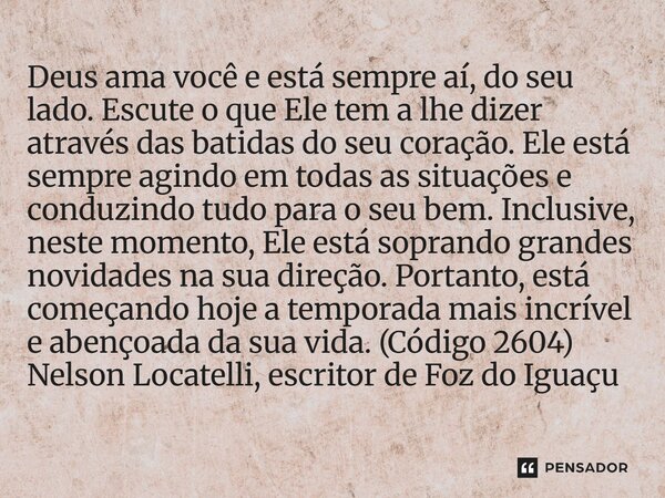 Deus ama você e está sempre aí, do seu lado. Escute o que Ele tem a lhe dizer através das batidas do seu coração. Ele está sempre agindo em todas as situações ... Frase de Nelson Locatelli, escritor de Foz do Iguaçu.