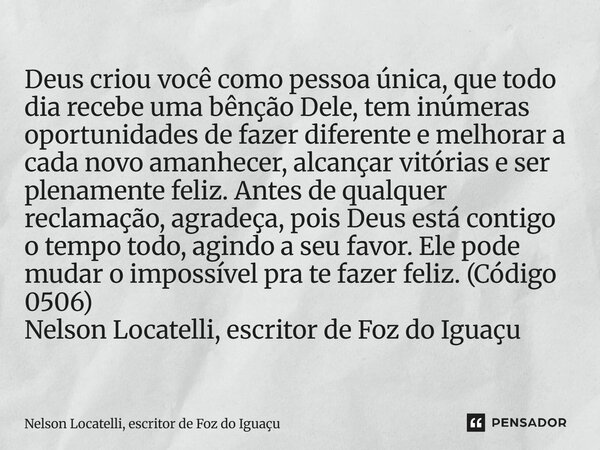 Deus criou você como pessoa única, que todo dia recebe uma bênção Dele, tem inúmeras oportunidades de fazer diferente e melhorar a cada novo amanhecer, alcança... Frase de Nelson Locatelli, escritor de Foz do Iguaçu.