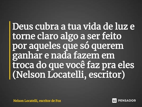 ⁠Deus cubra a tua vida de luz e torne claro algo a ser feito por aqueles que só querem ganhar e nada fazem em troca do que você faz pra eles (Nelson Locatelli, ... Frase de Nelson Locatelli, escritor de Foz.