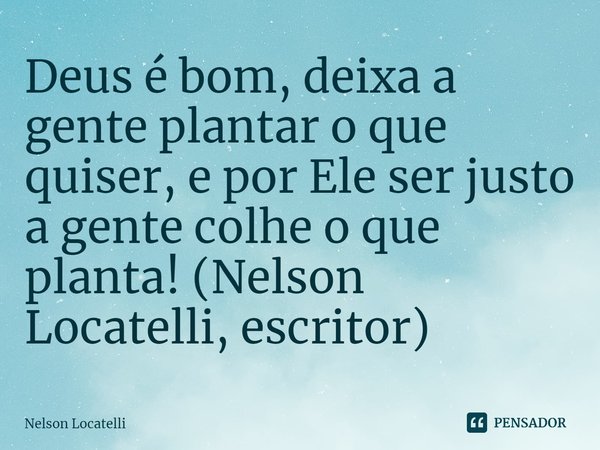 ⁠Deus é bom, deixa a gente plantar o que quiser, e por Ele ser justo a gente colhe o que planta! (Nelson Locatelli, escritor)... Frase de Nelson Locatelli.