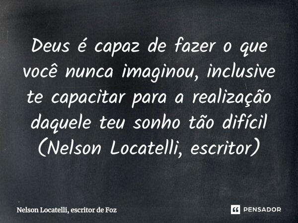 ⁠Deus é capaz de fazer o que você nunca imaginou, inclusive te capacitar para a realização daquele teu sonho tão difícil (Nelson Locatelli, escritor)... Frase de Nelson Locatelli, escritor de Foz.