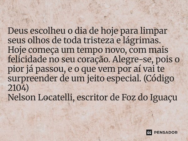 ⁠Deus escolheu o dia de hoje para limpar seus olhos de toda tristeza e lágrimas. Hoje começa um tempo novo, com mais felicidade no seu coração. Alegre-se, pois ... Frase de Nelson Locatelli, escritor de Foz do Iguaçu.