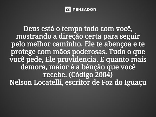 Deus está o tempo todo com você, mostrando a direção certa para seguir pelo melhor caminho. Ele te abençoa e te protege com mãos poderosas. Tudo o que você ped... Frase de Nelson Locatelli, escritor de Foz do Iguaçu.