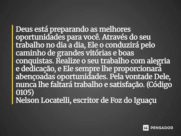 Deus está preparando as melhores oportunidades para você. Através do seu trabalho no dia a dia, Ele o conduzirá pelo caminho de grandes vitórias e boas conquis... Frase de Nelson Locatelli, escritor de Foz do Iguaçu.