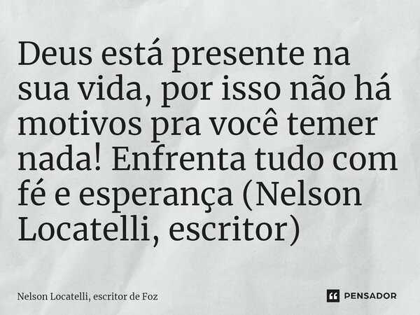 ⁠Deus está presente na sua vida, por isso não há motivos pra você temer nada! Enfrenta tudo com fé e esperança (Nelson Locatelli, escritor)... Frase de Nelson Locatelli, escritor de Foz.