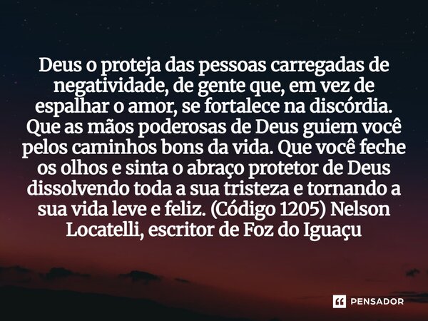 Deus o proteja das pessoas carregadas de negatividade, de gente que, em vez de espalhar o amor, se fortalece na discórdia. Que as mãos poderosas de Deus guiem ... Frase de Nelson Locatelli, escritor de Foz do Iguaçu.