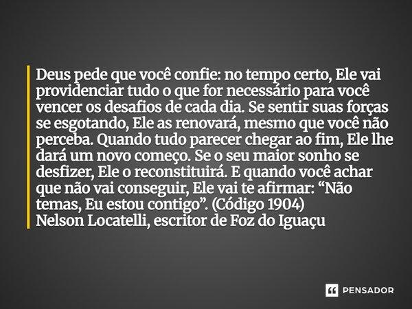 Deus pede que você confie: no tempo certo, Ele vai providenciar tudo o que for necessário para você vencer os desafios de cada dia. Se sentir suas forças se es... Frase de Nelson Locatelli, escritor de Foz do Iguaçu.