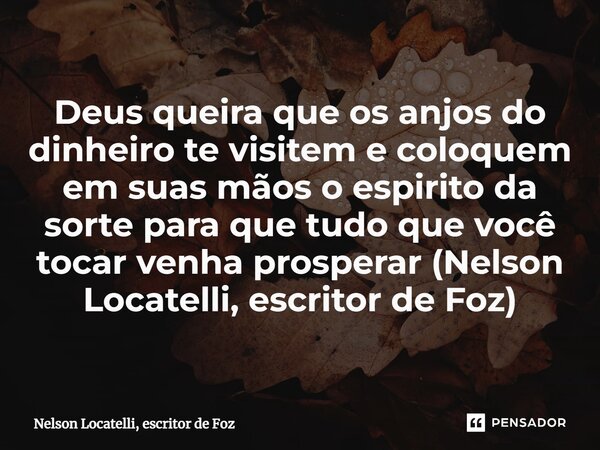 ⁠Deus queira que os anjos do dinheiro te visitem e coloquem em suas mãos o espirito da sorte para que tudo que você tocar venha prosperar (Nelson Locatelli, esc... Frase de Nelson Locatelli, escritor de Foz.