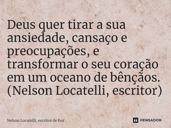 ⁠Deus quer tirar a sua ansiedade, cansaço e preocupações, e transformar o seu coração em um oceano de bênçãos. (Nelson Locatelli, escritor)... Frase de Nelson Locatelli, escritor de Foz.