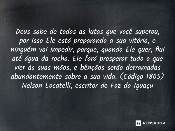 Deus sabe de todas as lutas que você superou, por isso Ele está preparando a sua vitória, e ninguém vai impedir, porque, quando Ele quer, flui até água da roch... Frase de Nelson Locatelli, escritor de Foz do Iguaçu.