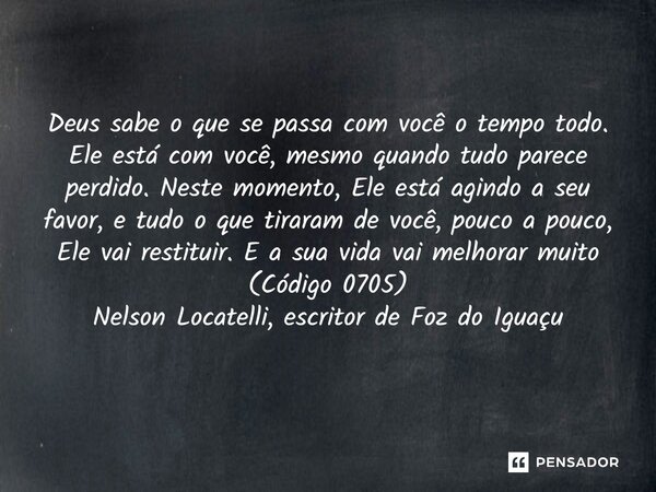 Deus sabe o que se passa com você o tempo todo. Ele está com você, mesmo quando tudo parece perdido. Neste momento, Ele está agindo a seu favor, e tudo o que t... Frase de Nelson Locatelli, escritor de Foz do Iguaçu.