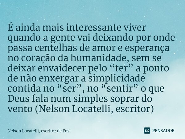 ⁠É ainda mais interessante viver quando a gente vai deixando por onde passa centelhas de amor e esperança no coração da humanidade, sem se deixar envaidecer pel... Frase de Nelson Locatelli, escritor de Foz.