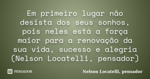 Em primeiro lugar não desista dos seus sonhos, pois neles está a força maior para a renovação da sua vida, sucesso e alegria (Nelson Locatelli, pensador)... Frase de Nelson Locatelli, pensador.