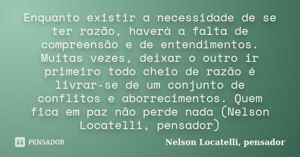 Enquanto existir a necessidade de se ter razão, haverá a falta de compreensão e de entendimentos. Muitas vezes, deixar o outro ir primeiro todo cheio de razão é... Frase de Nelson Locatelli, pensador.