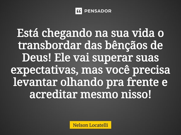 ⁠Está chegando na sua vida o transbordar das bênçãos de Deus! Ele vai superar suas expectativas, mas você precisa levantar olhando pra frente e acreditar mesmo ... Frase de Nelson Locatelli.