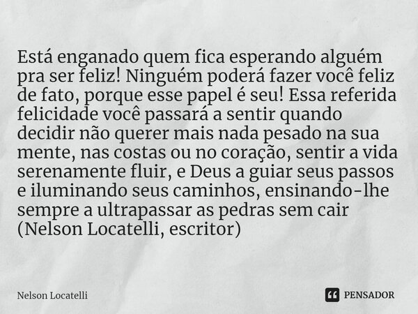 ⁠Está enganado quem fica esperando alguém pra ser feliz! Ninguém poderá fazer você feliz de fato, porque esse papel é seu! Essa referida felicidade você passará... Frase de Nelson Locatelli.