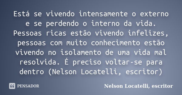 Está se vivendo intensamente o externo e se perdendo o interno da vida. Pessoas ricas estão vivendo infelizes, pessoas com muito conhecimento estão vivendo no i... Frase de Nelson Locatelli, escritor.