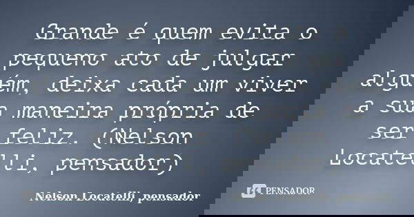 Grande é quem evita o pequeno ato de julgar alguém, deixa cada um viver a sua maneira própria de ser feliz. (Nelson Locatelli, pensador)... Frase de Nelson Locatelli, pensador.