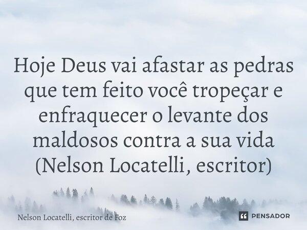 Hoje Deus vai afastar as pedras que tem feito você tropeçar e enfraquecer o levante dos maldosos contra a sua vida (Nelson Locatelli, escritor)⁠... Frase de Nelson Locatelli, escritor de Foz.