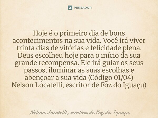 ⁠Hoje é o primeiro dia de bons acontecimentos na sua vida. Você irá viver trinta dias de vitórias e felicidade plena. Deus escolheu hoje para o início da sua gr... Frase de Nelson Locatelli, escritor de Foz do Iguaçu.
