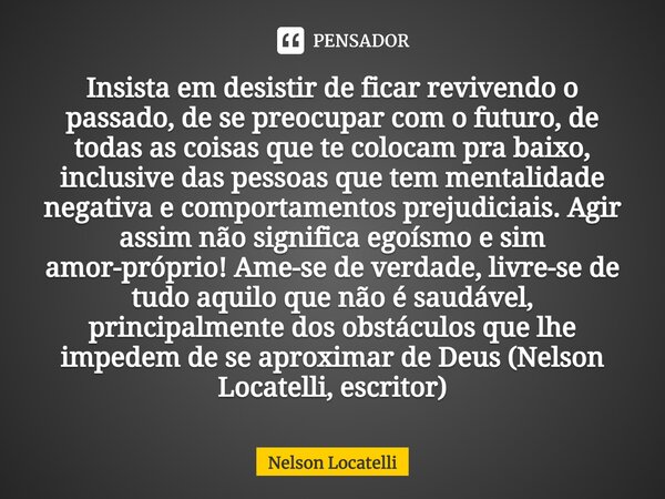 ⁠Insista em desistir de ficar revivendo o passado, de se preocupar com o futuro, de todas as coisas que te colocam pra baixo, inclusive das pessoas que tem ment... Frase de Nelson Locatelli.