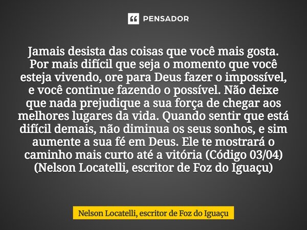 Jamais desista das coisas que você mais gosta. Por mais difícil que seja o momento que você esteja vivendo, ore para Deus fazer o impossível, e você continue f... Frase de Nelson Locatelli, escritor de Foz do Iguaçu.