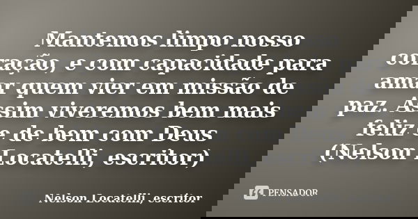 Mantemos limpo nosso coração, e com capacidade para amar quem vier em missão de paz. Assim viveremos bem mais feliz e de bem com Deus (Nelson Locatelli, escrito... Frase de Nelson Locatelli, escritor.