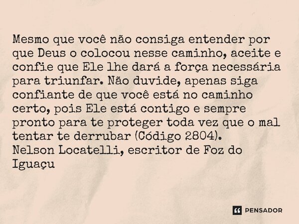 Mesmo que você não consiga entender por que Deus o colocou nesse caminho, aceite e confie que Ele lhe dará a força necessária para triunfar. Não duvide, apenas... Frase de Nelson Locatelli, escritor de Foz do Iguaçu.