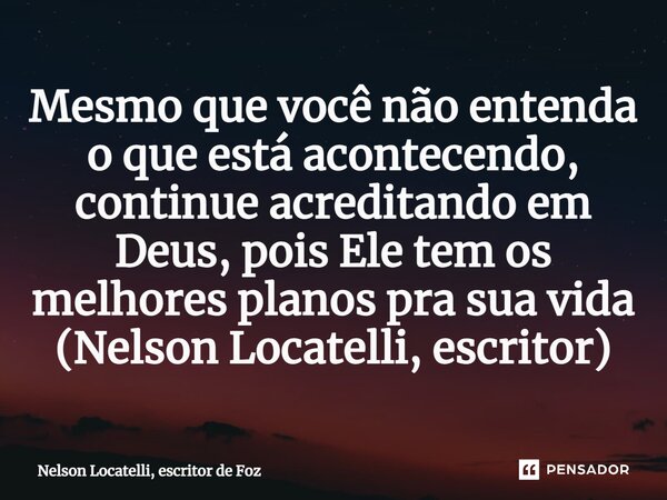 ⁠Mesmo que você não entenda o que está acontecendo, continue acreditando em Deus, pois Ele tem os melhores planos pra sua vida (Nelson Locatelli, escritor)... Frase de Nelson Locatelli, escritor de Foz.