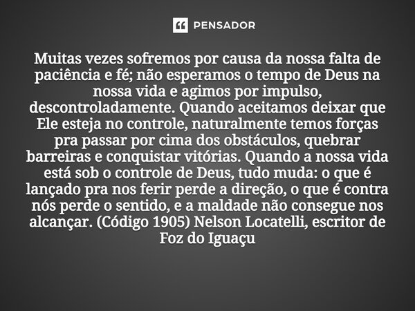 Muitas vezes sofremos por causa da nossa falta de paciência e fé; não esperamos o tempo de Deus na nossa vida e agimos por impulso, descontroladamente. Quando ... Frase de Nelson Locatelli, escritor de Foz do Iguaçu.