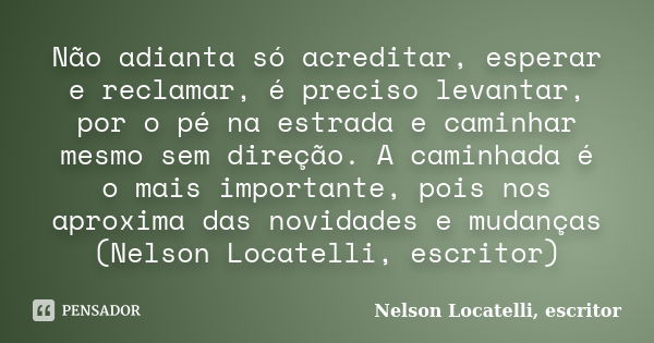 Não adianta só acreditar, esperar e reclamar, é preciso levantar, por o pé na estrada e caminhar mesmo sem direção. A caminhada é o mais importante, pois nos ap... Frase de Nelson Locatelli, escritor.